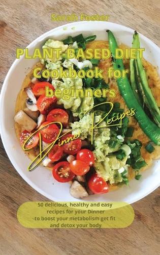 Plant Based Diet Cookbook for Beginners - Dinner Recipes: 50 delicious, healthy and easy recipes for your dinner to boost your metabolism, get fit and detox your body(8 Plant Based Diet Cookbook)