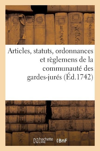 Articles, Statuts, Ordonnances Et Règlemens de la Communauté Des Gardes-Jurés,: Anciens Bacheliers Et Marchands Verriers de Paris(Sciences Sociales)