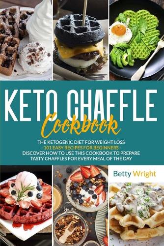Keto Chaffle Cookbook: The Ketogenic diet for weight loss - 101 easy recipes for beginners - Discover how to use this cookbook to prepare tasty chaffles for every meal of 