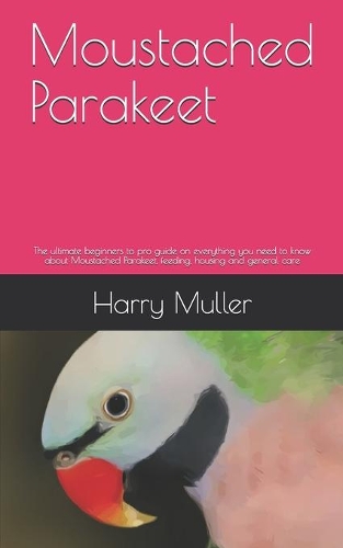 Moustached Parakeet: The ultimate beginners to pro guide on everything you need to know about Moustached Parakeet, feeding, housing and general care