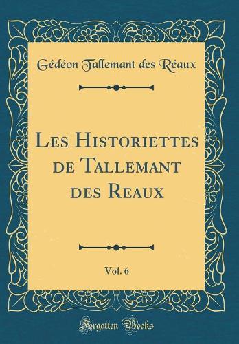 Les Historiettes de Tallemant des Reaux, Vol. 6 (Classic Reprint)