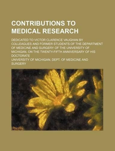 Contributions to Medical Research; Dedicated to Victor Clarence Vaughan by Colleagues and Former Students of the Department of Medicine and Surgery of the University of Michigan, on the Twenty-Fifth Anniversary of His Doctorate