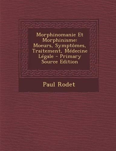 Morphinomanie Et Morphinisme: Moeurs, Symptomes, Traitement, Medecine Legale