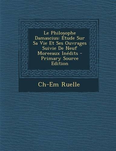 Le Philosophe Damascius: Etude Sur Sa Vie Et Ses Ouvrages Suivie de Neuf Moreeaux Inedits