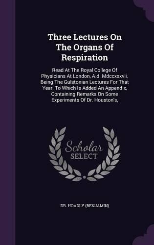 Three Lectures On The Organs Of Respiration: Read At The Royal College Of Physicians At London, A.d. Mdccxxxvii. Being The Gulstonian Lectures For That Year. To Which Is Added An Appendix, Cont
