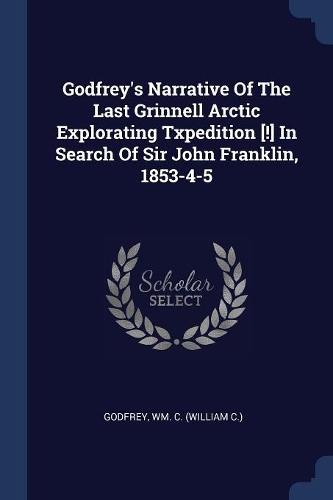 Godfrey's Narrative Of The Last Grinnell Arctic Explorating Txpedition [!] In Search Of Sir John Franklin, 1853-4-5
