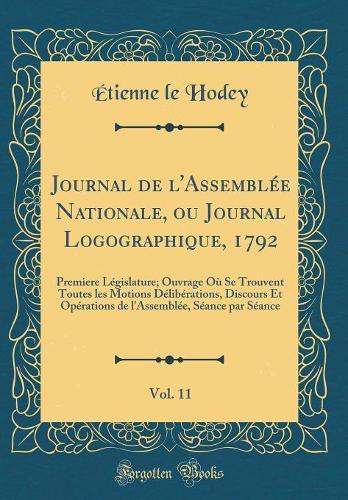 Journal de l'Assemblée Nationale, ou Journal Logographique, 1792, Vol. 11: Premiere Législature; Ouvrage Où Se Trouvent Toutes les Motions Délibérations, Discours Et Opérations de l'Assemblée, Séance par Séance (Classic Reprint)