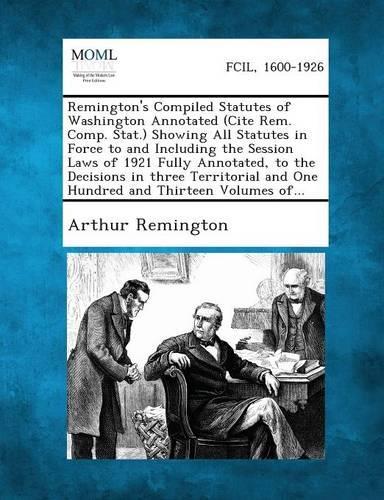 Remington's Compiled Statutes of Washington Annotated (Cite Rem. Comp. Stat.) Showing All Statutes in Force to and Including the Session Laws of 1921 Fully Annotated, to the Decisions in Three Territorial and One Hundred and Thirteen Volumes Of...