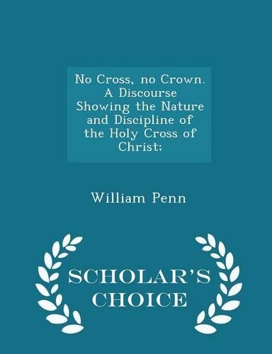 No Cross, No Crown. a Discourse Showing the Nature and Discipline of the Holy Cross of Christ; - Scholar's Choice Edition
