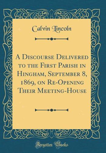 A Discourse Delivered to the First Parish in Hingham, September 8, 1869, on Re-Opening Their Meeting-House (Classic Reprint)