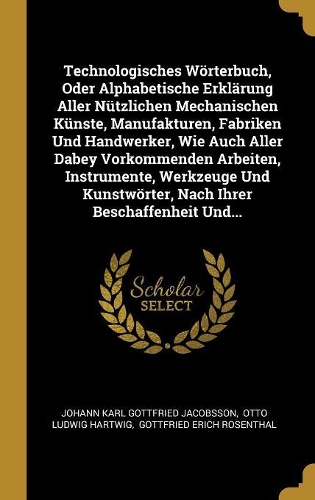 Technologisches Wörterbuch, Oder Alphabetische Erklärung Aller Nützlichen Mechanischen Künste, Manufakturen, Fabriken Und Handwerker, Wie Auch Aller Dabey Vorkommenden Arbeiten, Instrumente, Werkzeuge Und Kunstwörter, Nach Ihrer Beschaffenheit Und.
