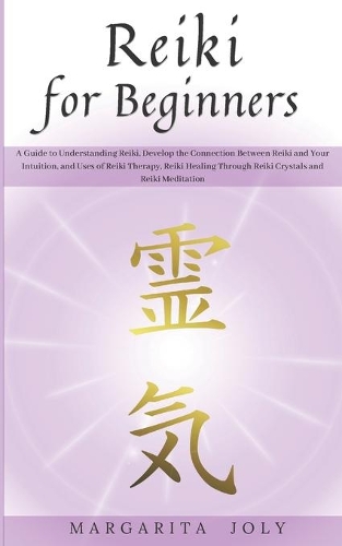 REIKI FOR BEGINNERS A Guide to Understanding Reiki, Develop the Connection Between Reiki and Your Intuition and Uses of Reiki Therapy, Reiki Healing Through Reiki Crystals and Reiki Meditation