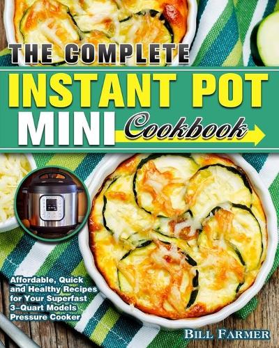 The Complete Instant Pot Mini Cookbook: Affordable, Quick and Healthy Recipes for Your Superfast 3-Quart Models Pressure Cooker