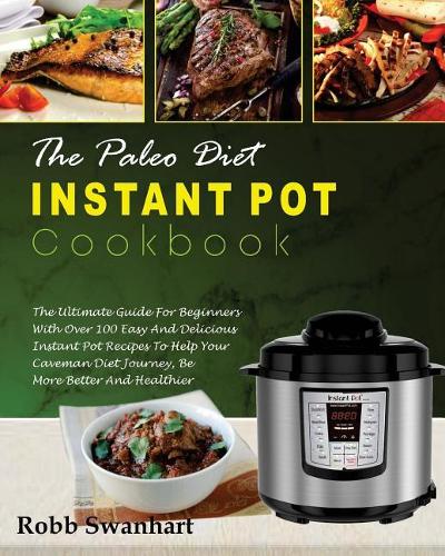 The Paleo Diet Instant Pot Cookbook: The Ultimate Guide for Beginners with Over 100 Easy and Delicious Instant Pot Recipes to Help Your Caveman Diet Journey, Be More Better and Healthie