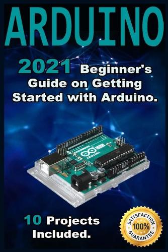 Arduino: 2021 Beginner's Guide on Getting Started with Arduino. 10 Projects Included.