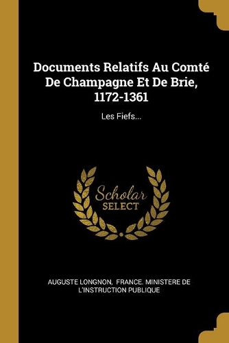 Documents Relatifs Au Comté De Champagne Et De Brie, 1172-1361: Les Fiefs...
