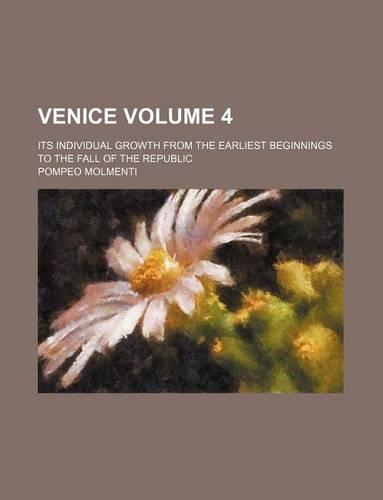 Venice; Its Individual Growth from the Earliest Beginnings to the Fall of the Republic Volume 4
