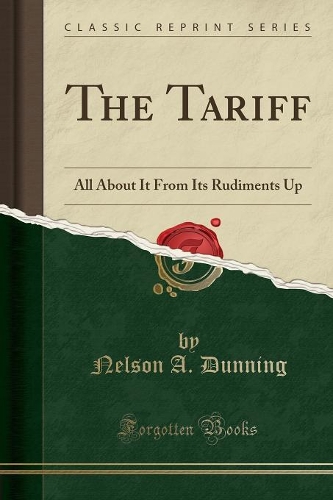 The Tariff: All about It from Its Rudiments Up (Classic Reprint)