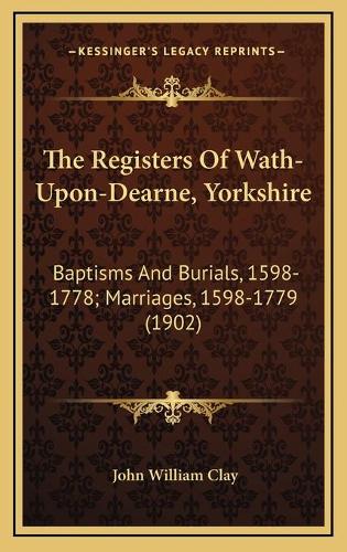 The Registers Of Wath-Upon-Dearne, Yorkshire: Baptisms And Burials, 1598-1778; Marriages, 1598-1779 (1902)