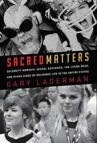 Sacred Matters: Celebrity Worship, Sexual Ecstasies, the Living Dead and Other Signs of Religious Life in the United