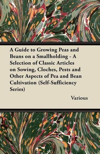 A Guide to Growing Peas and Beans on a Smallholding - A Selection of Classic Articles on Sowing, Cloches, Pests and Other Aspects of Pea and Bean Cultivation (Self-Sufficiency Series)