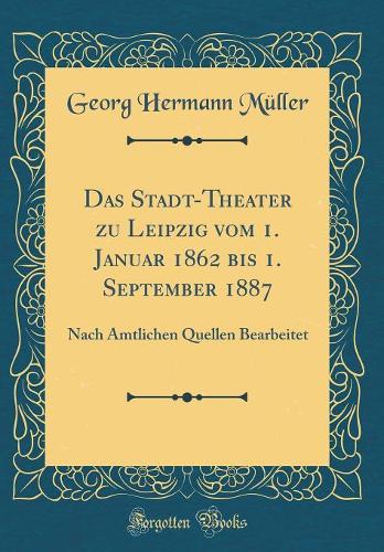 Das Stadt-Theater zu Leipzig vom 1. Januar 1862 bis 1. September 1887: Nach Amtlichen Quellen Bearbeitet (Classic Reprint)