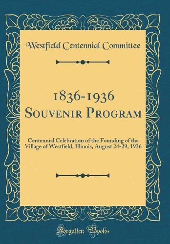 1836-1936 Souvenir Program: Centennial Celebration of the Founding of the Village of Westfield, Illinois, August 24-29, 1936 (Classic Reprint)