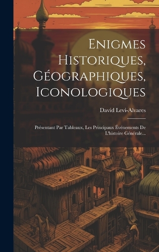 Enigmes Historiques, Géographiques, Iconologiques: Présentant Par Tableaux, Les Principaux Événements De L'histoire Générale...
