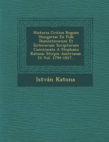 Historia Critica Regum Hungariae Ex Fide Domesticorum Et Exterorum Scriptorum Concinnata A Stephano Katona