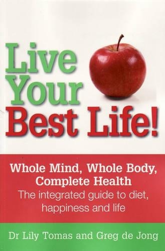 Live Your Best Life!: Whole Mind, Whole Body, Complete Health, the Integrated Guide to Nutrition, Happiness and Life