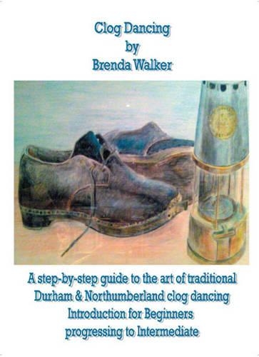 Clog Dancing: A Step-by-Step Guide to the Art of Traditional Durham and Northumberland Clog Dancing Introduction for Beginners Progressing to Intermediate