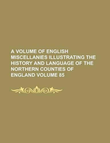 A Volume of English Miscellanies Illustrating the History and Language of the Northern Counties of England Volume 85