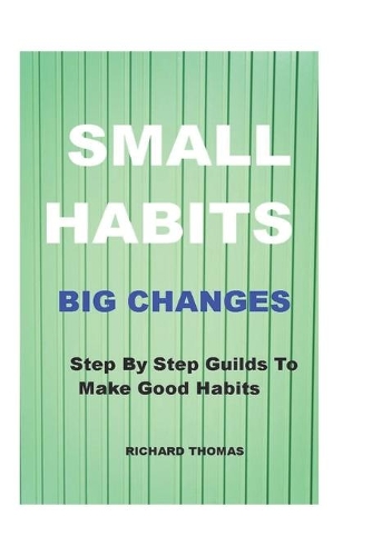 Small Habits Big Changes: Step By Step Guilds To Make Good Habits