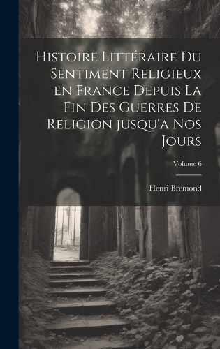 Histoire littéraire du sentiment religieux en France depuis la fin des guerres de religion jusqu'a nos jours; Volume 6