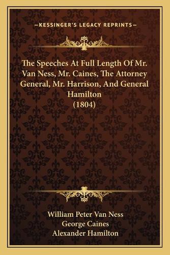 The Speeches At Full Length Of Mr. Van Ness, Mr. Caines, The Attorney General, Mr. Harrison, And General Hamilton (1804)