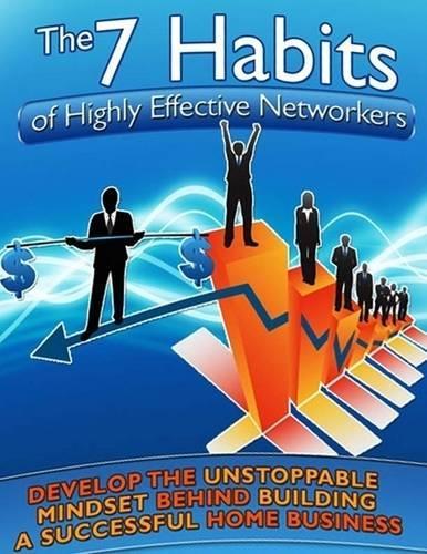 The 7 Habits of Highly Effective Networkers - Develop the Unstoppable Mindset Behind Building a Successful Home Business