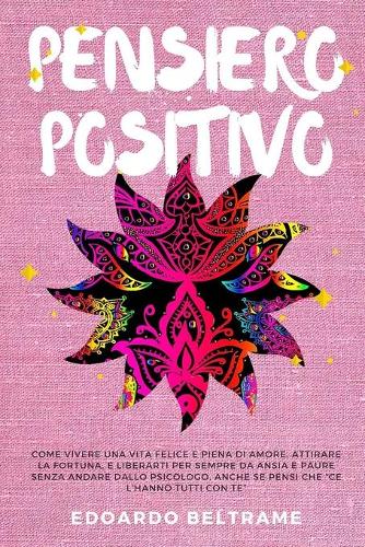 Pensiero Positivo: Come vivere una vita felice e piena di amore, attirare la fortuna, liberarti per sempre da ansia e paure senza andare dallo psicologo, anche se pens