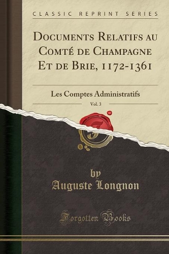 Documents Relatifs Au Comté de Champagne Et de Brie, 1172-1361, Vol. 3: Les Comptes Administratifs (Classic Reprint)