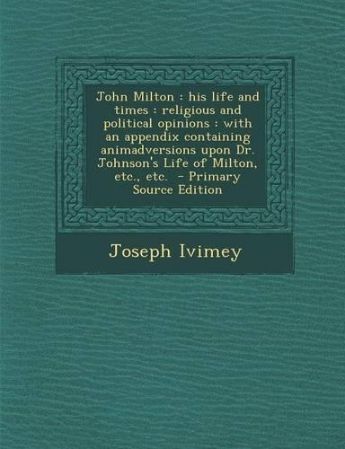 John Milton: His Life and Times: Religious and Political Opinions: With an Appendix Containing Animadversions Upon Dr. Johnson's Li