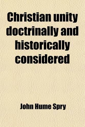 Christian Unity Doctrinally and Historically Considered; In Eight Sermons Preached Before the University of Oxford, in the Year MDCCCXVI, at the Lecture Founded by the Late REV. John Bampton, M.A., Canon of Salisbury