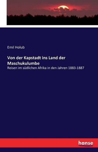Von der Kapstadt ins Land der Maschukulumbe: Reisen im südlichen Afrika in den Jahren 1883-1887