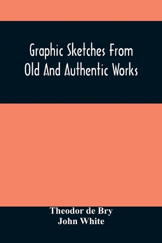 Graphic Sketches From Old And Authentic Works, Illustrating The Costume, Habits, And Character, Of The Aborigines Of America: Together With Rare And Curious Fragments Relating To The Discovery And Settlement Of The Country