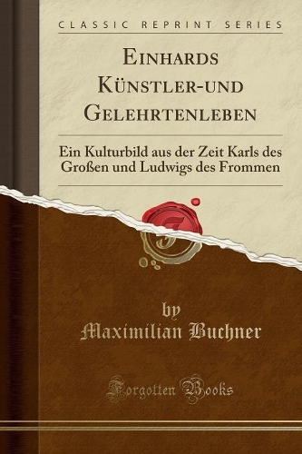 Einhards Künstler-Und Gelehrtenleben: Ein Kulturbild Aus Der Zeit Karls Des Großen Und Ludwigs Des Frommen (Classic Reprint)