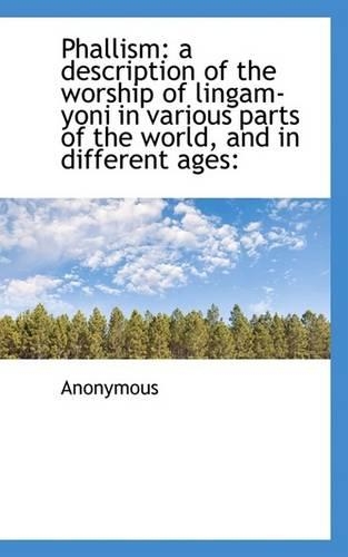 Phallism: A Description of the Worship of Lingam-Yoni in Various Parts of the World, and in Differen
