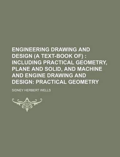 Engineering Drawing and Design (a Text-Book Of); Including Practical Geometry, Plane and Solid, and Machine and Engine Drawing and Design Practical Geometry