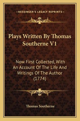 Plays Written By Thomas Southerne V1: Now First Collected, With An Account Of The Life And Writings Of The Author (1774)