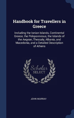 Handbook for Travellers in Greece: Including the Ionian Islands, Continental Greece, the Peloponnesus, the Islands of the Aegean, Thessaly, Albania, and Macedonia, and a Detailed Desc