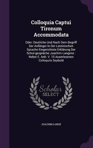 Colloquia Captui Tironum Accommodata: Oder: Deutliche Und Nach Dem Begriff Der Anfänger In Der Lateinischen Sprache Eingerichtete Erklärung Der Schul-gespräche Joachim Langens: Nebst E. 