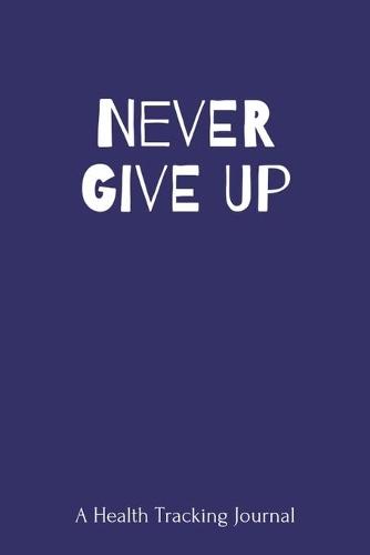Never Give Up: A Health Tracking Journal, Food and Activity Journal, Mood Tracker, Wake Up Eat Drink Log, Healthy Notebook,6x9,100 pages