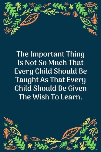 The Important Thing Is Not So Much That Every Child Should Be Taught As That Every Child Should Be Given The Wish To Learn: 100 Pages 6'' x 9'' Lined Writing Paper - Perfect Gift For Teacher